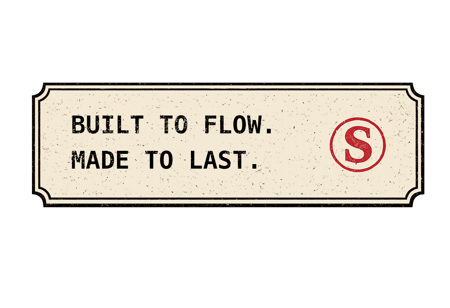 Built to flow. Made to last.